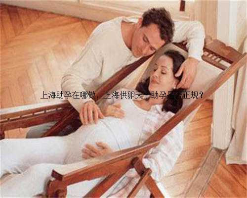 上海助孕在哪做，上海供卵天子助孕是否正规？