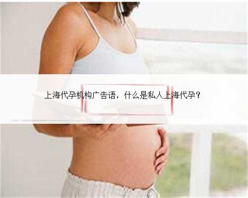 上海代孕机构广告语，什么是私人上海代孕？