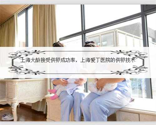 上海大龄接受供卵成功率，上海爱丁医院的供卵技术