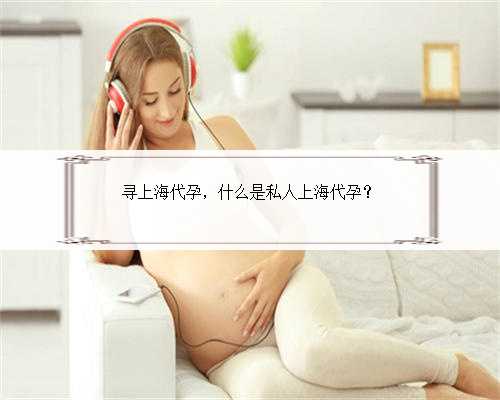 寻上海代孕，什么是私人上海代孕？